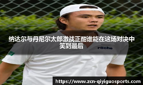 纳达尔与丹尼尔太郎激战正酣谁能在这场对决中笑到最后